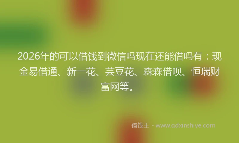 2026年的可以借钱到微信吗现在还能借吗有:现金易借通、新一花、芸豆花、森森借呗、恒瑞财富网等。