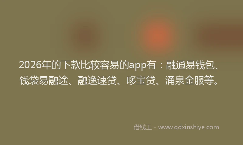 2026年的下款比较容易的app有:融通易钱包、钱袋易融途、融逸速贷、哆宝贷、涌泉金服等。