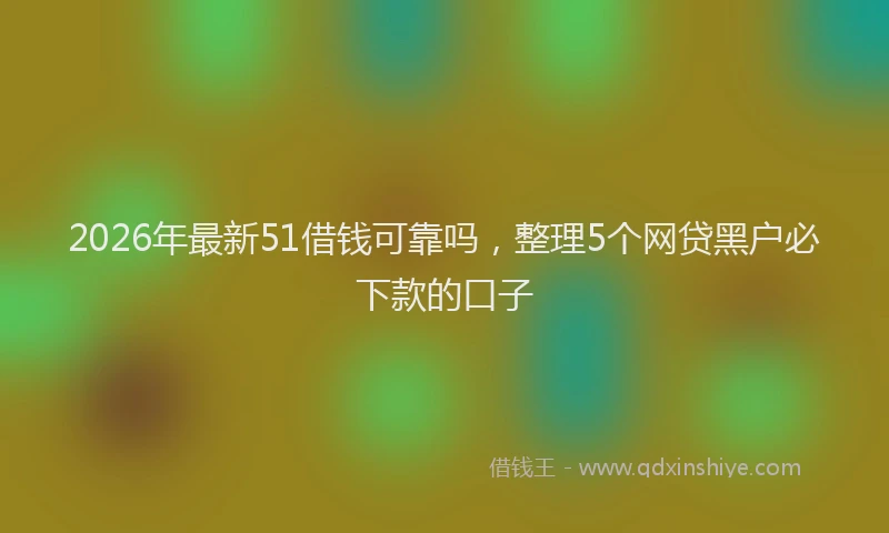 2026年最新51借钱可靠吗，整理5个网贷黑户必下款的口子