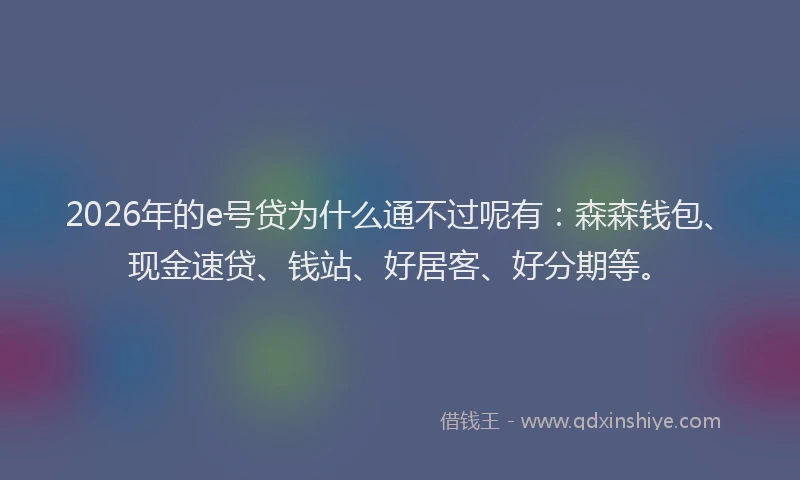 2026年的e号贷为什么通不过呢有：森森钱包、现金速贷、钱站、好居客、好分期等。