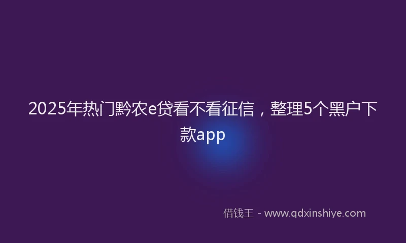 2025年热门黔农e贷看不看征信，整理5个黑户下款app