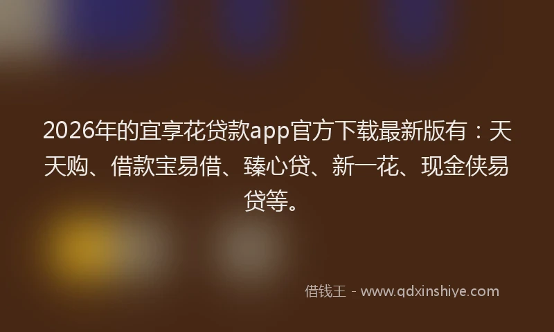 2026年的宜享花贷款app官方下载最新版有：天天购、借款宝易借、臻心贷、新一花、现金侠易贷等。