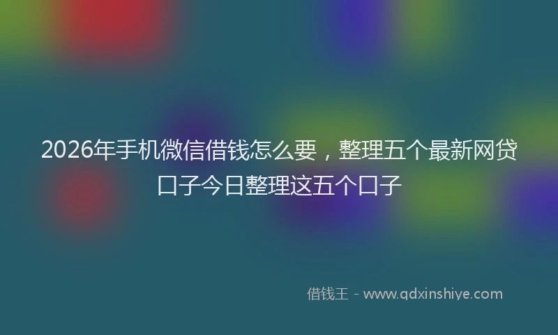2026年手机微信借钱怎么要，整理五个最新网贷口子今日整理这五个口子