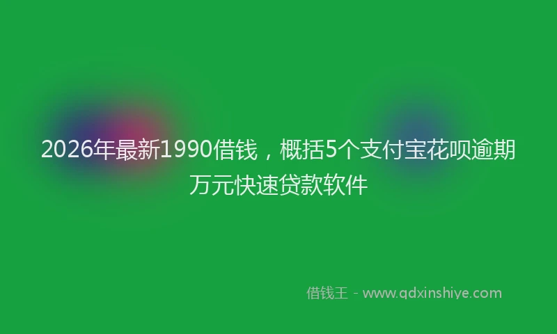 2026年最新1990借钱,概括5个支付宝花呗逾期万元快速贷款软件