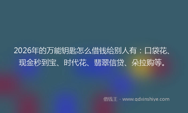 2026年的万能钥匙怎么借钱给别人有:口袋花、现金秒到宝、时代花、翡翠信贷、朵拉购等。