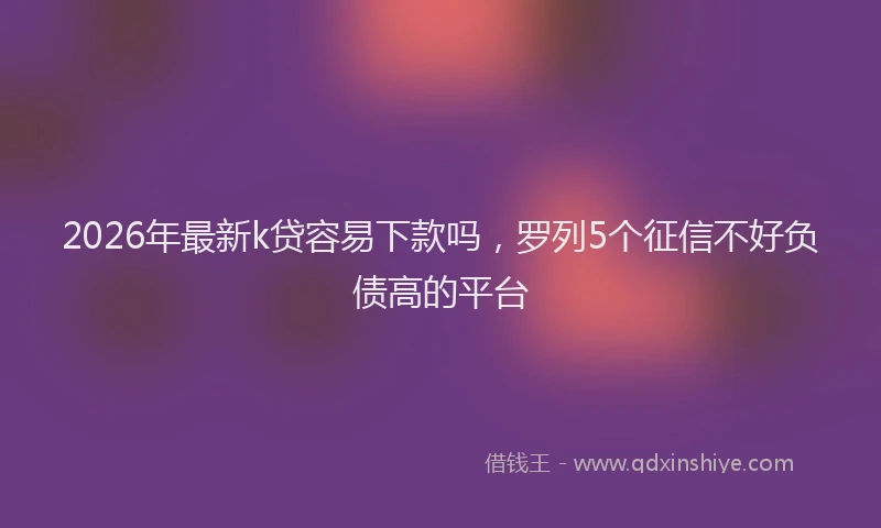2026年最新k贷容易下款吗，罗列5个征信不好负债高的平台