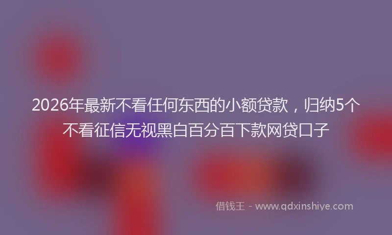 2026年最新不看任何东西的小额贷款,归纳5个不看征信无视黑白百分百下款网贷口子
