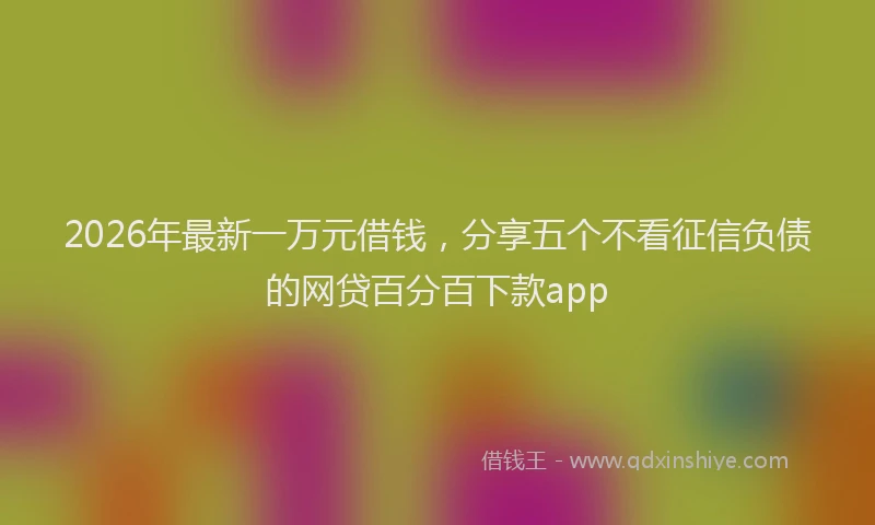 2026年最新一万元借钱，分享五个不看征信负债的网贷百分百下款app