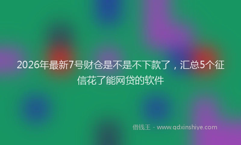 2026年最新7号财仓是不是不下款了，汇总5个征信花了能网贷的软件