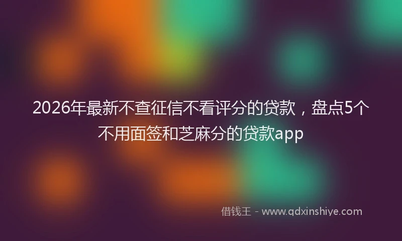 2026年最新不查征信不看评分的贷款,盘点5个不用面签和芝麻分的贷款app