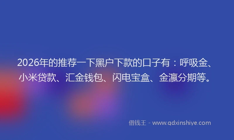 2026年的推荐一下黑户下款的口子有：呼吸金、小米贷款、汇金钱包、闪电宝盒、金瀛分期等。