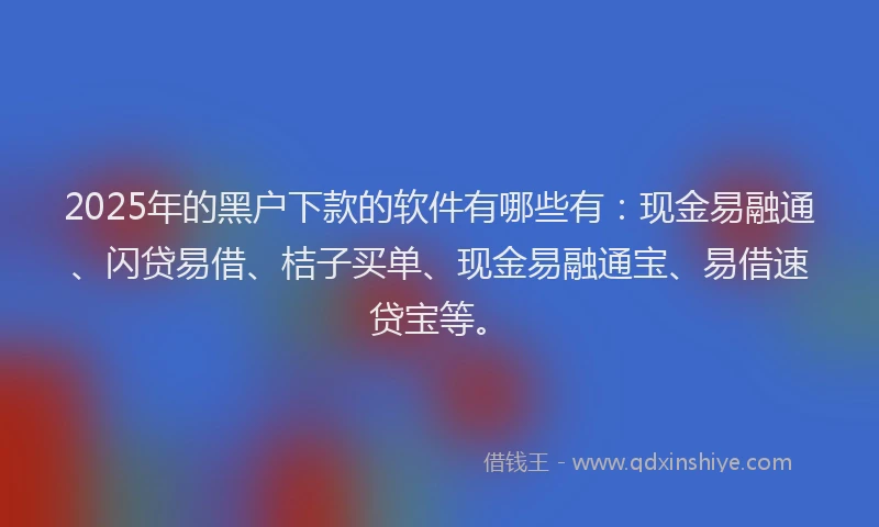 2025年的黑户下款的软件有哪些有:现金易融通、闪贷易借、桔子买单、现金易融通宝、易借速贷宝等。