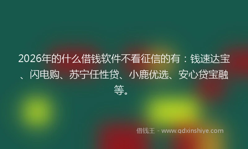 2026年的什么借钱软件不看征信的有：钱速达宝、闪电购、苏宁任性贷、小鹿优选、安心贷宝融等。