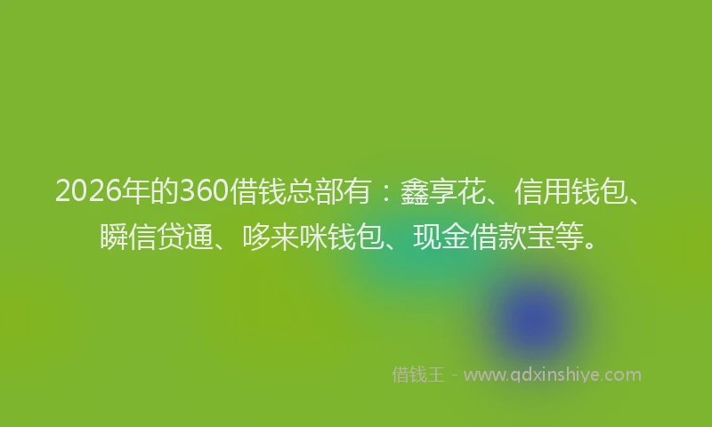 2026年的360借钱总部有：鑫享花、信用钱包、瞬信贷通、哆来咪钱包、现金借款宝等。