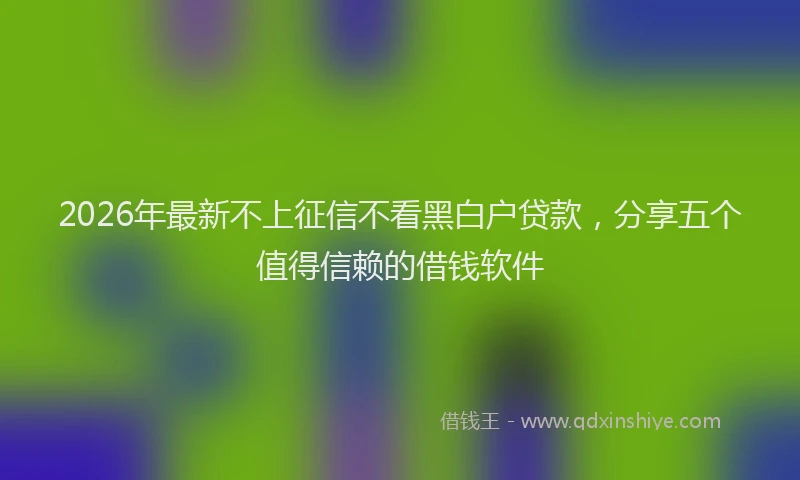2026年最新不上征信不看黑白户贷款，分享五个值得信赖的借钱软件