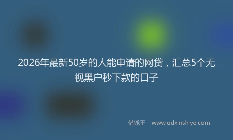 2026年最新50岁的人能申请的网贷，汇总5个无视黑户秒下款的口子