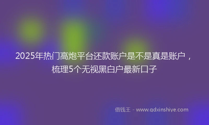 2025年热门高炮平台还款账户是不是真是账户，梳理5个无视黑白户最新口子