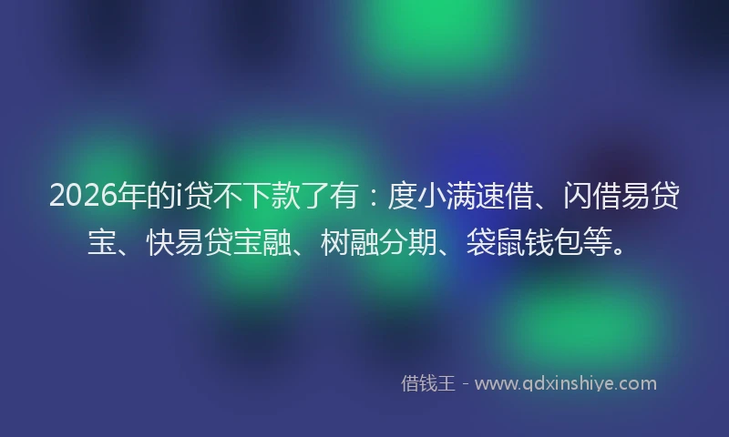 2026年的i贷不下款了有:度小满速借、闪借易贷宝、快易贷宝融、树融分期、袋鼠钱包等。