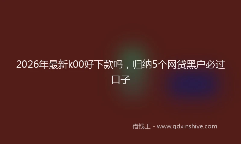 2026年最新k00好下款吗,归纳5个网贷黑户必过口子
