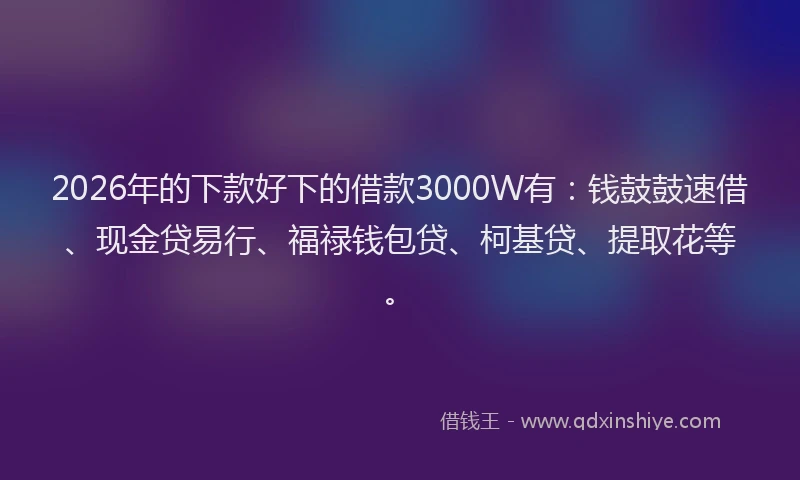 2026年的下款好下的借款3000W有：钱鼓鼓速借、现金贷易行、福禄钱包贷、柯基贷、提取花等。