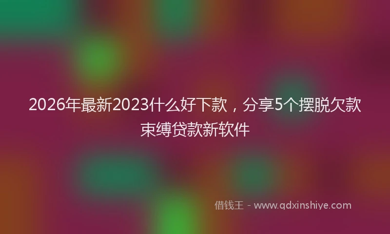2026年最新2023什么好下款，分享5个摆脱欠款束缚贷款新软件