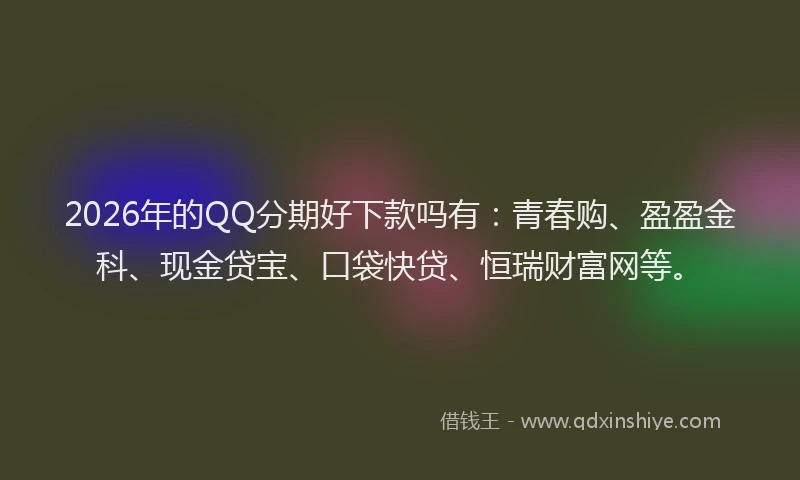 2026年的QQ分期好下款吗有:青春购、盈盈金科、现金贷宝、口袋快贷、恒瑞财富网等。