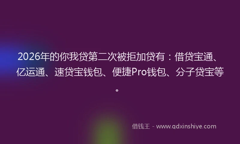 2026年的你我贷第二次被拒加贷有：借贷宝通、亿运通、速贷宝钱包、便捷Pro钱包、分子贷宝等。