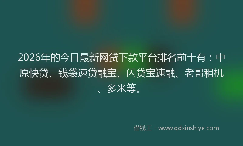 2026年的今日最新网贷下款平台排名前十有：中原快贷、钱袋速贷融宝、闪贷宝速融、老哥租机、多米等。