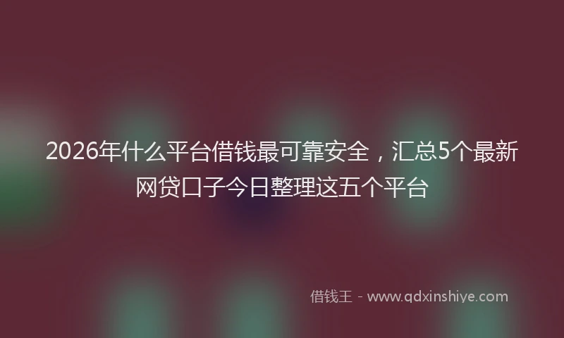 2026年什么平台借钱最可靠安全，汇总5个最新网贷口子今日整理这五个平台