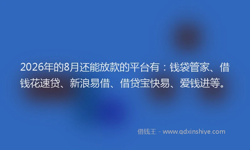 2026年的8月还能放款的平台有：钱袋管家、借钱花速贷、新浪易借、借贷宝快易、爱钱进等。