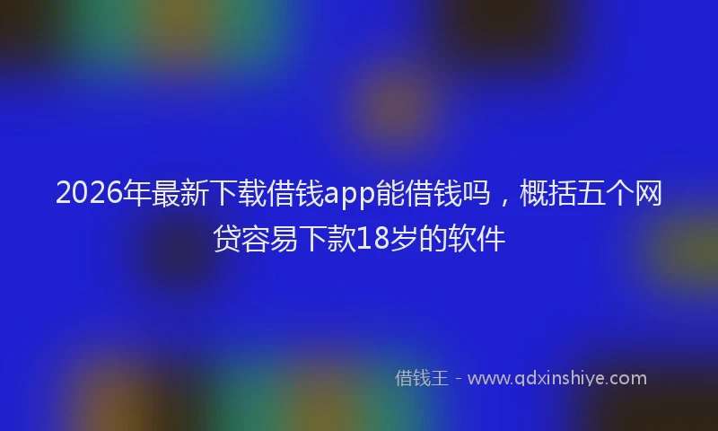 2026年最新下载借钱app能借钱吗,概括五个网贷容易下款18岁的软件