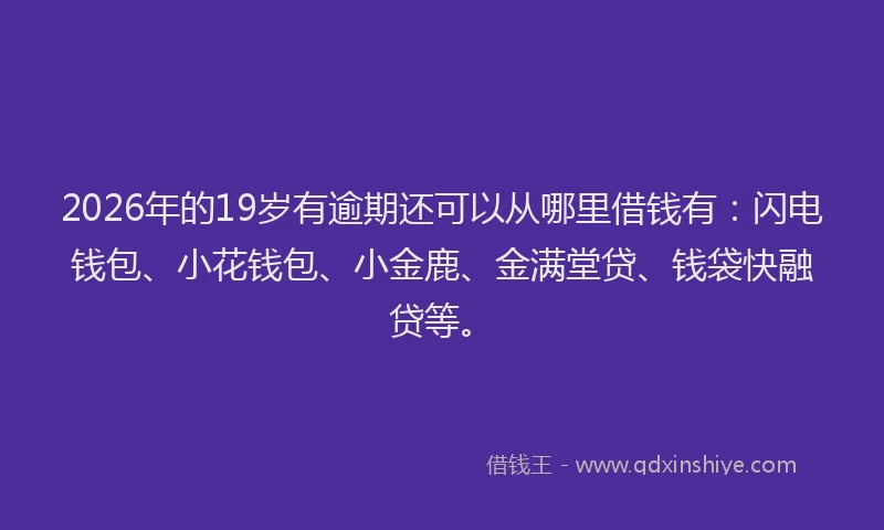 2026年的19岁有逾期还可以从哪里借钱有:闪电钱包、小花钱包、小金鹿、金满堂贷、钱袋快融贷等。