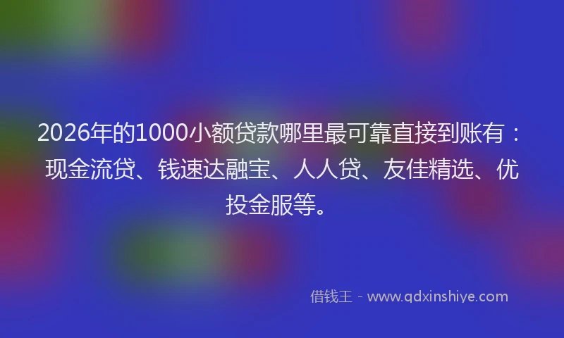 2026年的1000小额贷款哪里最可靠直接到账有：现金流贷、钱速达融宝、人人贷、友佳精选、优投金服等。