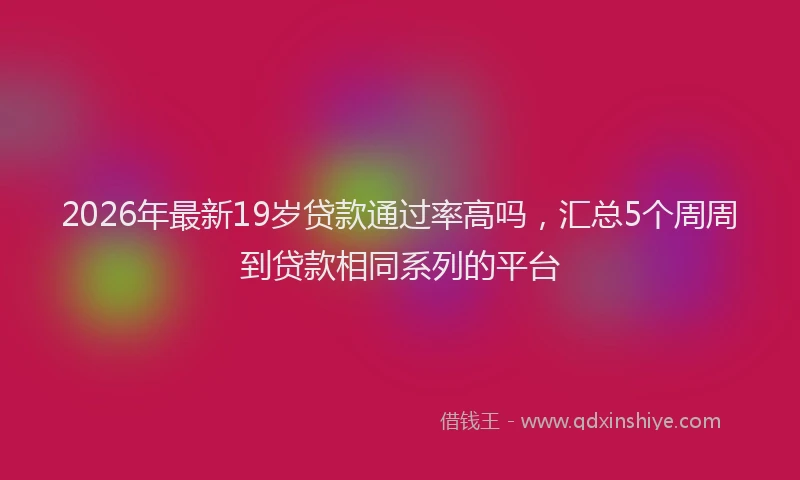 2026年最新19岁贷款通过率高吗，汇总5个周周到贷款相同系列的平台