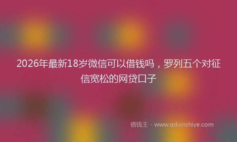 2026年最新18岁微信可以借钱吗，罗列五个对征信宽松的网贷口子