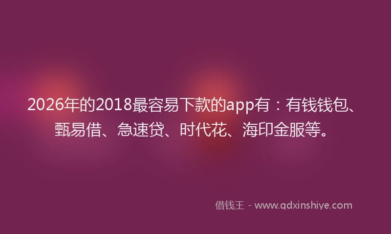 2026年的2018最容易下款的app有：有钱钱包、甄易借、急速贷、时代花、海印金服等。