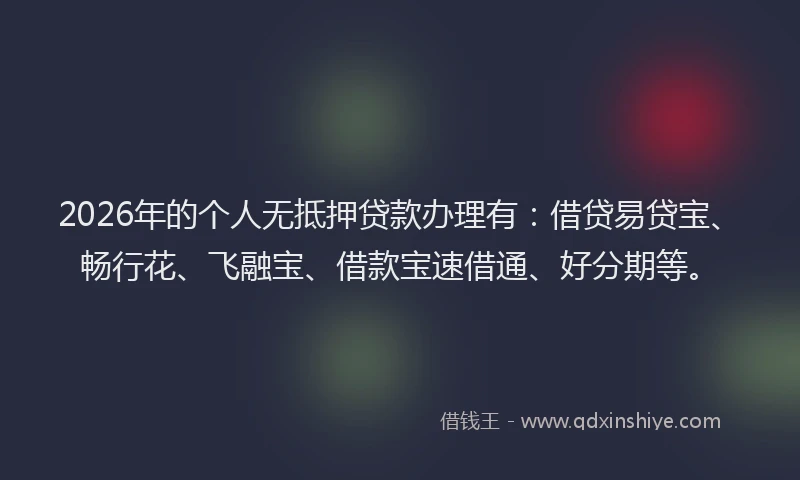 2026年的个人无抵押贷款办理有:借贷易贷宝、畅行花、飞融宝、借款宝速借通、好分期等。