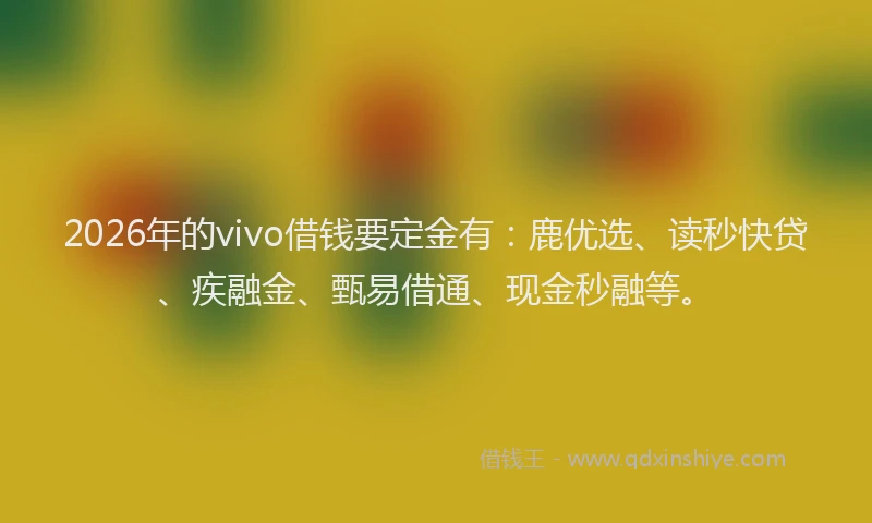 2026年的vivo借钱要定金有：鹿优选、读秒快贷、疾融金、甄易借通、现金秒融等。