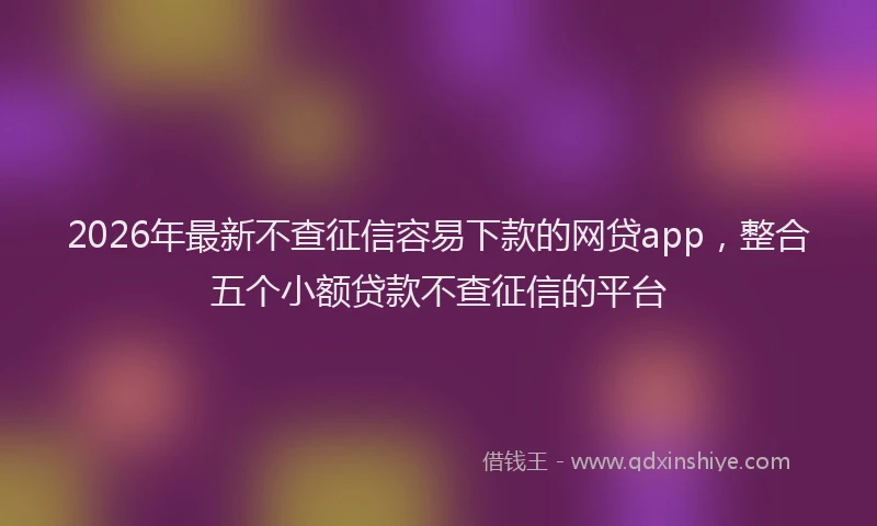 2026年最新不查征信容易下款的网贷app，整合五个小额贷款不查征信的平台