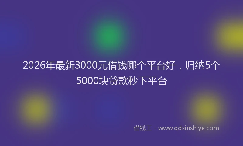 2026年最新3000元借钱哪个平台好，归纳5个5000块贷款秒下平台
