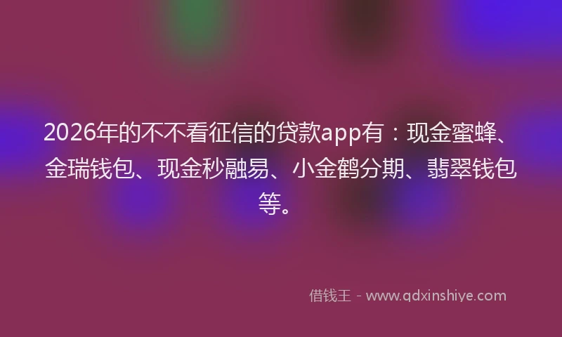 2026年的不不看征信的贷款app有:现金蜜蜂、金瑞钱包、现金秒融易、小金鹤分期、翡翠钱包等。