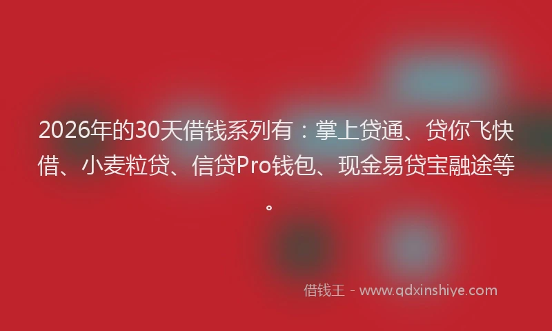 2026年的30天借钱系列有:掌上贷通、贷你飞快借、小麦粒贷、信贷Pro钱包、现金易贷宝融途等。
