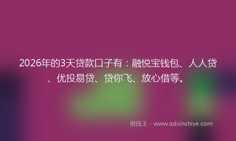 2026年的3天贷款口子有：融悦宝钱包、人人贷、优投易贷、贷你飞、放心借等。