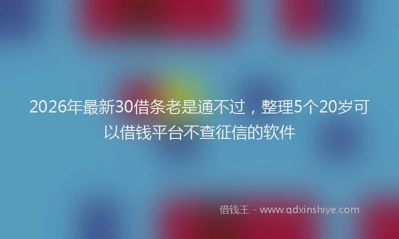 2026年最新30借条老是通不过，整理5个20岁可以借钱平台不查征信的软件