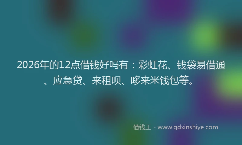 2026年的12点借钱好吗有：彩虹花、钱袋易借通、应急贷、来租呗、哆来米钱包等。