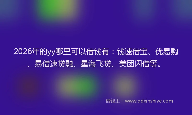 2026年的yy哪里可以借钱有：钱速借宝、优易购、易借速贷融、星海飞贷、美团闪借等。