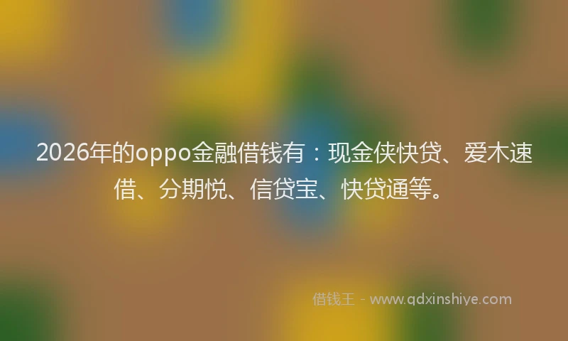 2026年的oppo金融借钱有：现金侠快贷、爱木速借、分期悦、信贷宝、快贷通等。