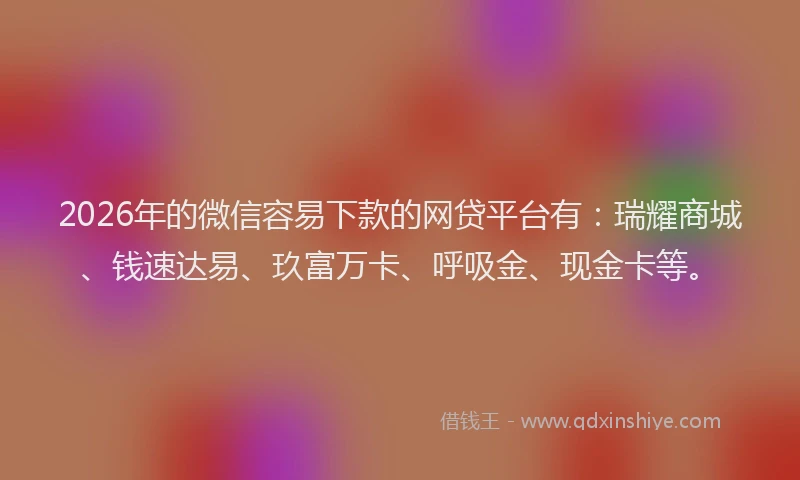 2026年的微信容易下款的网贷平台有：瑞耀商城、钱速达易、玖富万卡、呼吸金、现金卡等。