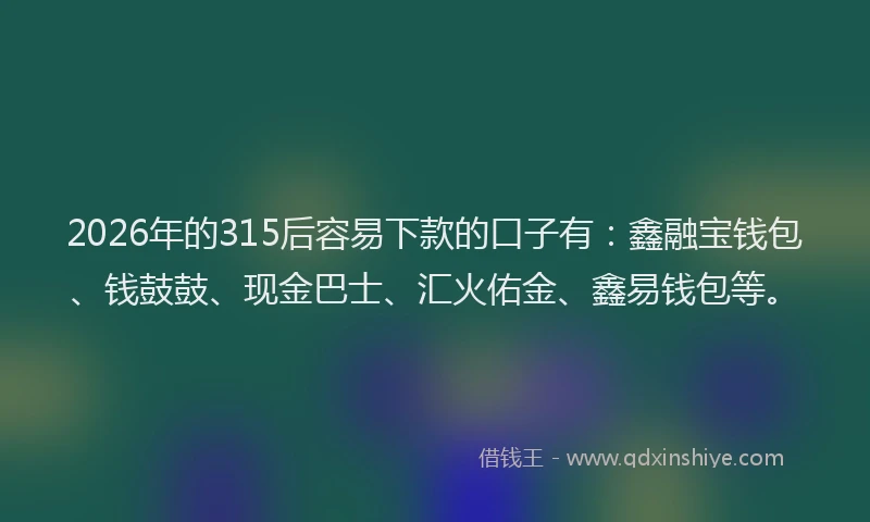 2026年的315后容易下款的口子有:鑫融宝钱包、钱鼓鼓、现金巴士、汇火佑金、鑫易钱包等。