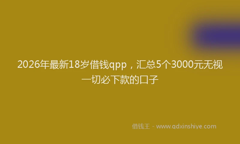 2026年最新18岁借钱qpp,汇总5个3000元无视一切必下款的口子